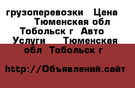 грузоперевозки › Цена ­ 350 - Тюменская обл., Тобольск г. Авто » Услуги   . Тюменская обл.,Тобольск г.